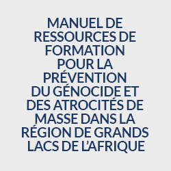 Manuel de Ressources de Formation pour la Prévention du Génocide et des Atrocités de Masse dans la Région de Grands Lacs de l’Afrique